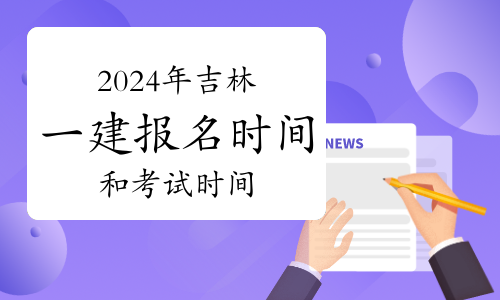 2024年吉林一级建造师报名时间和考试时间